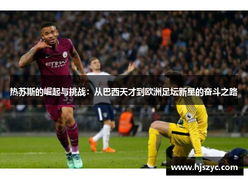 热苏斯的崛起与挑战：从巴西天才到欧洲足坛新星的奋斗之路