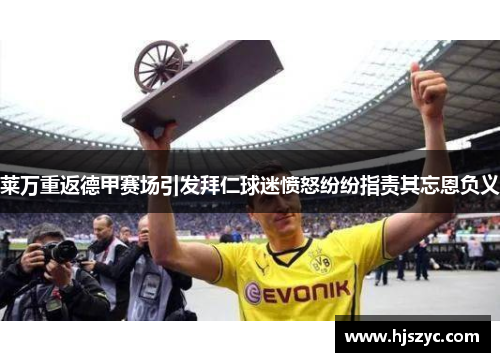 莱万重返德甲赛场引发拜仁球迷愤怒纷纷指责其忘恩负义